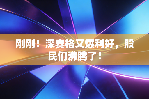 刚刚!深赛格又爆利好,股民们沸腾了!