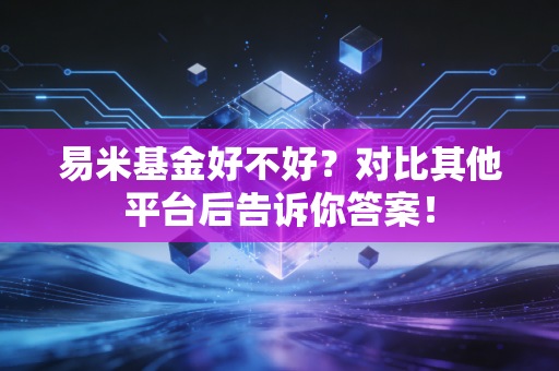易米基金好不好？对比其他平台后告诉你答案！
