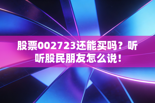 股票002723还能买吗?听听股民朋友怎么说!