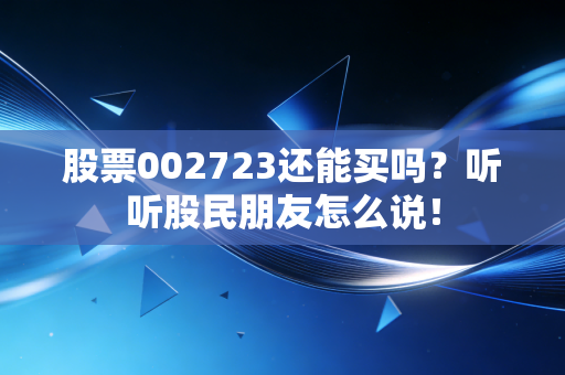 股票002723还能买吗?听听股民朋友怎么说!