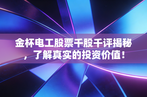 金杯电工股票千股千评揭秘，了解真实的投资价值！