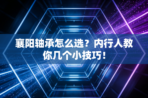 襄阳轴承怎么选？内行人教你几个小技巧！