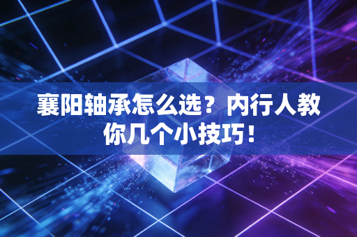 襄阳轴承怎么选？内行人教你几个小技巧！