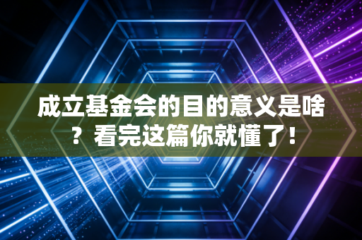 成立基金会的目的意义是啥？看完这篇你就懂了！
