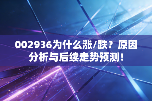 002936为什么涨/跌？原因分析与后续走势预测！