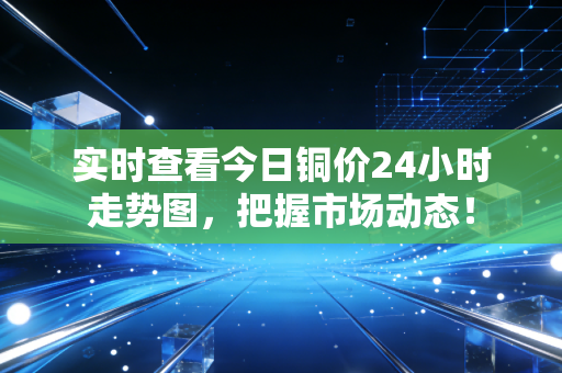 实时查看今日铜价24小时走势图,把握市场动态!