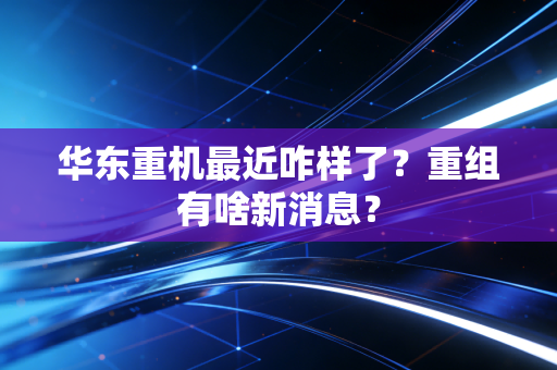 华东重机最近咋样了?重组有啥新消息?