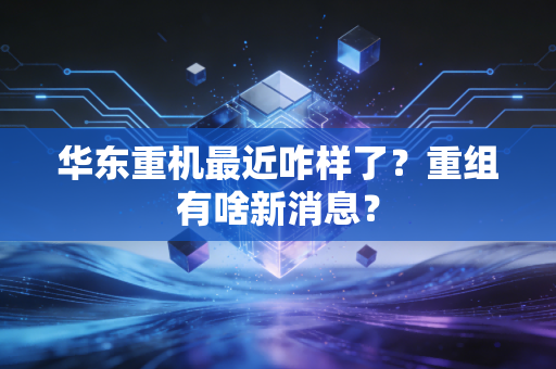 华东重机最近咋样了?重组有啥新消息?