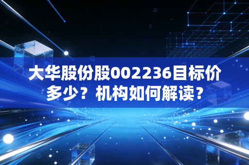 大华股份股002236目标价多少？机构如何解读？