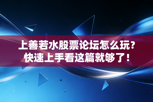 上善若水股票论坛怎么玩？快速上手看这篇就够了！