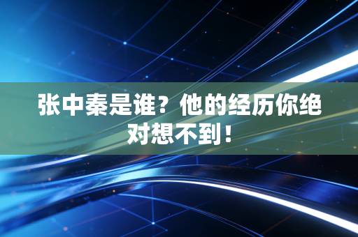 张中秦是谁?他的经历你绝对想不到!