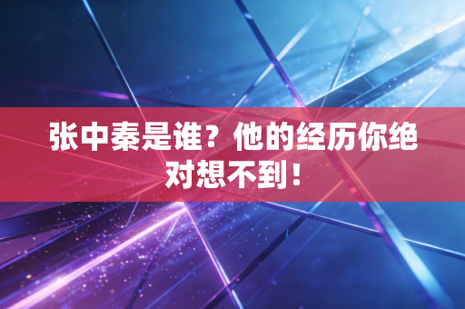 张中秦是谁?他的经历你绝对想不到!