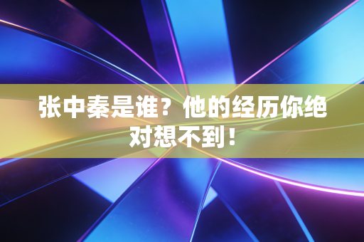 张中秦是谁？他的经历你绝对想不到！