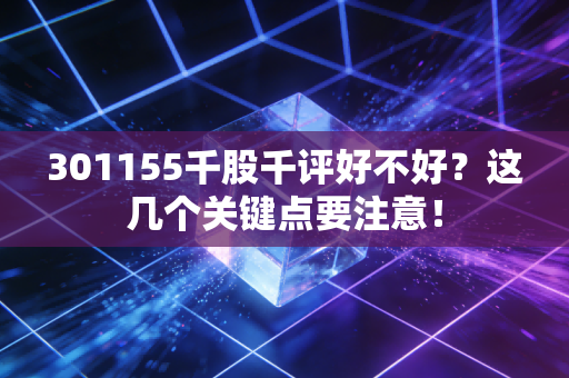 301155千股千评好不好？这几个关键点要注意！
