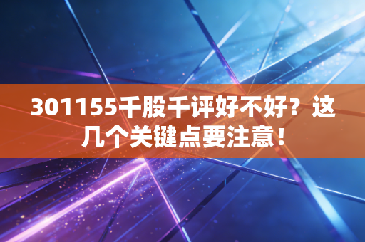 301155千股千评好不好？这几个关键点要注意！