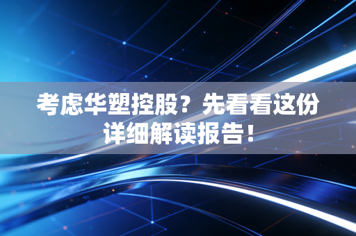 考虑华塑控股？先看看这份详细解读报告！