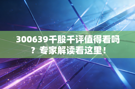 300639千股千评值得看吗？专家解读看这里！