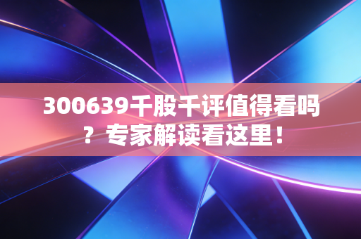 300639千股千评值得看吗？专家解读看这里！