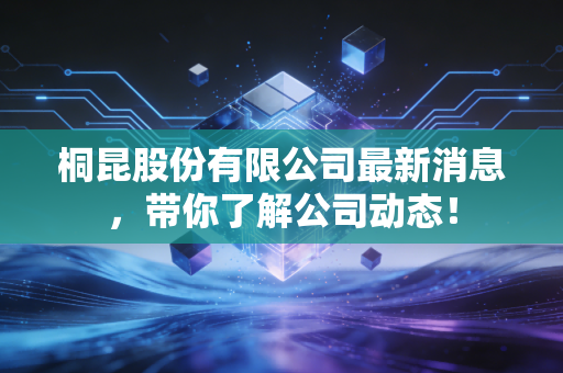 桐昆股份有限公司最新消息,带你了解公司动态!