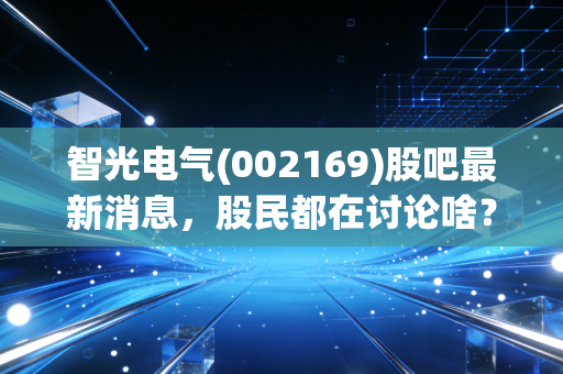智光电气(002169)股吧最新消息,股民都在讨论啥?
