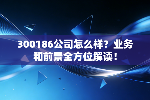 300186公司怎么样?业务和前景全方位解读!