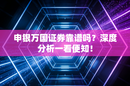 申银万国证券靠谱吗？深度分析一看便知！