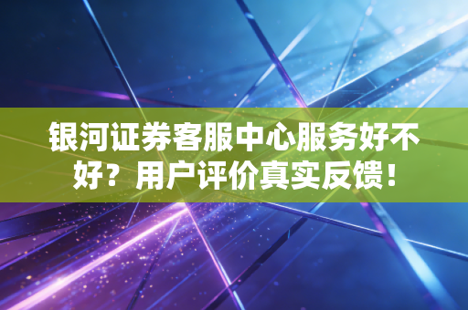 银河证券客服中心服务好不好?用户评价真实反馈!