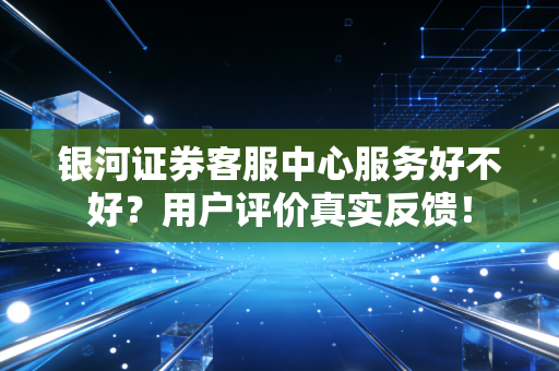 银河证券客服中心服务好不好?用户评价真实反馈!
