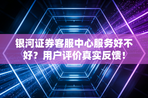 银河证券客服中心服务好不好？用户评价真实反馈！