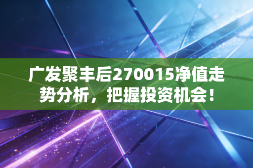 广发聚丰后270015净值走势分析,把握投资机会!