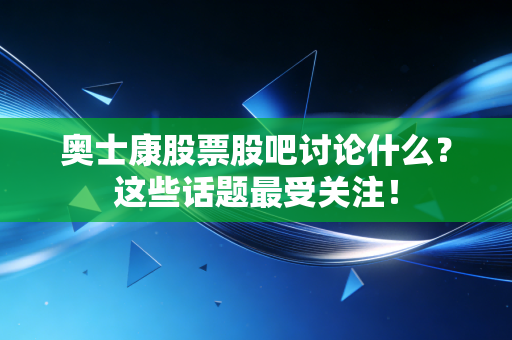 奥士康股票股吧讨论什么?这些话题最受关注!