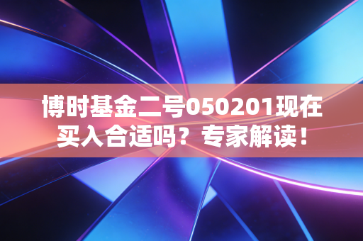 博时基金二号050201现在买入合适吗?专家解读!