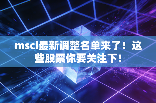 msci最新调整名单来了!这些股票你要关注下!