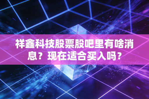 祥鑫科技股票股吧里有啥消息?现在适合买入吗?