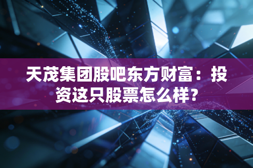 天茂集团股吧东方财富:投资这只股票怎么样?