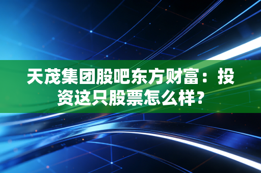 天茂集团股吧东方财富:投资这只股票怎么样?