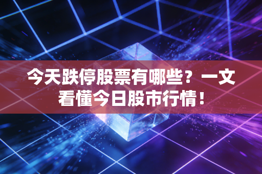 今天跌停股票有哪些?一文看懂今日股市行情!