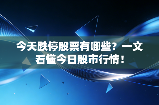 今天跌停股票有哪些?一文看懂今日股市行情!