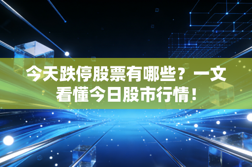 今天跌停股票有哪些?一文看懂今日股市行情!