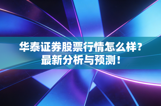 华泰证券股票行情怎么样?最新分析与预测!