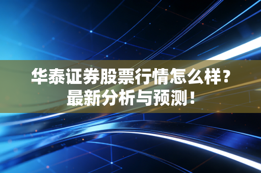 华泰证券股票行情怎么样?最新分析与预测!