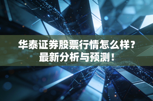 华泰证券股票行情怎么样？最新分析与预测！