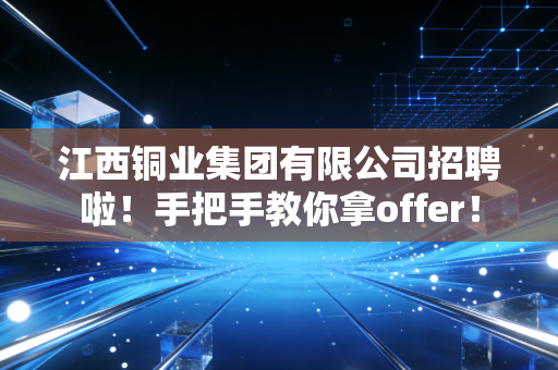 江西铜业集团有限公司招聘啦!手把手教你拿offer!