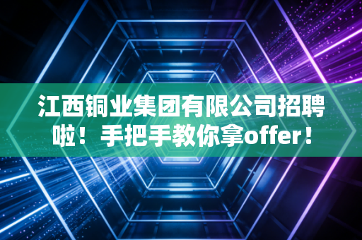 江西铜业集团有限公司招聘啦！手把手教你拿offer！
