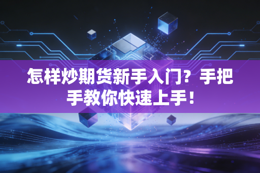 怎样炒期货新手入门？手把手教你快速上手！