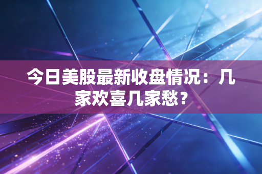 今日美股最新收盘情况：几家欢喜几家愁？