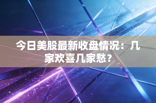 今日美股最新收盘情况：几家欢喜几家愁？
