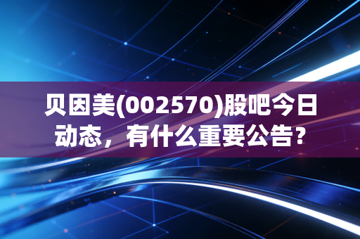 贝因美(002570)股吧今日动态，有什么重要公告？