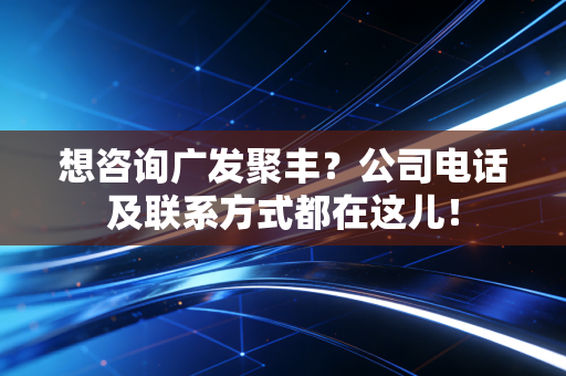 想咨询广发聚丰？公司电话及联系方式都在这儿！