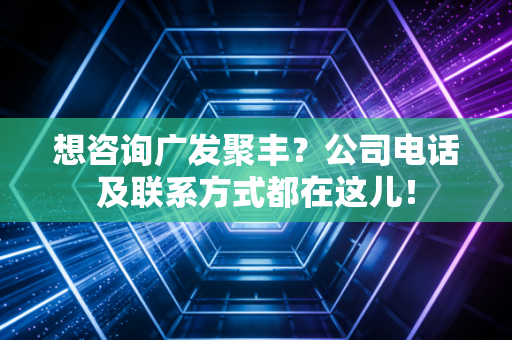 想咨询广发聚丰？公司电话及联系方式都在这儿！